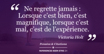 Ne regrette jamais : Lorsque c’est bien, c’est magnifique, lorsque c’est mal, c’est de l’expérience. Ne regrette jamais : Lorsque c’est bien, c’est magnifique, lorsque c’est mal, c’est de l’expérience.