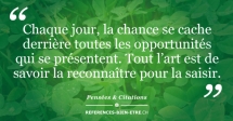 Chaque jour, la chance se cache derrière toutes les opportunités qui se présentent. Tout l’art est de savoir la reconnaître pour la saisir. Chaque jour, la chance se cache derrière toutes les opportunités qui se présentent. Tout l’art est de savoir la reconnaître pour la saisir.