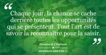 Chaque jour, la chance se cache derrière toutes les opportunités qui se présentent. Tout l’art est de savoir la reconnaître pour la saisir.